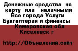 Денежные средства  на  карту  или   наличными - Все города Услуги » Бухгалтерия и финансы   . Кемеровская обл.,Киселевск г.